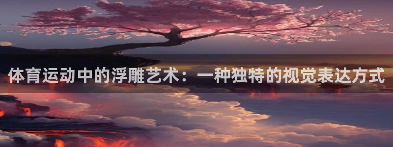 k1体育十年平台：体育运动中的浮雕艺术：一种独特的视觉表达方式