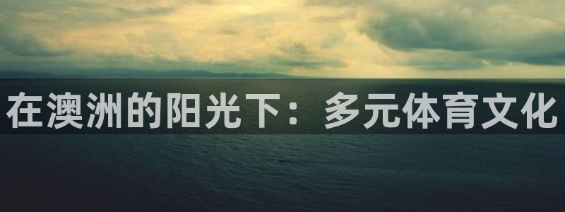 k1体育棋牌网址：在澳洲的阳光下：多元体育文化